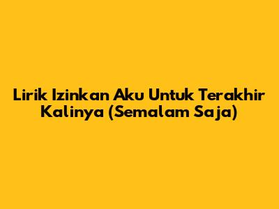 Lirik Izinkan Aku Untuk Terakhir Kalinya (Semalam Saja)