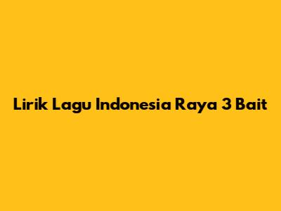 Lirik Lagu "Indonesia Raya" 3 Bait