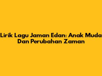Lirik Lagu Jaman Edan: Anak Muda Dan Perubahan Zaman