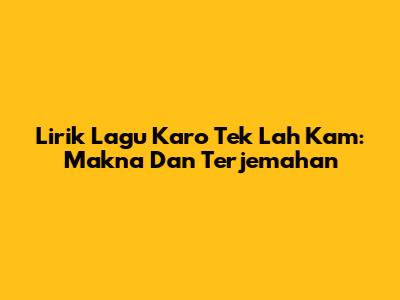 Lirik Lagu Karo Tek Lah Kam: Makna Dan Terjemahan