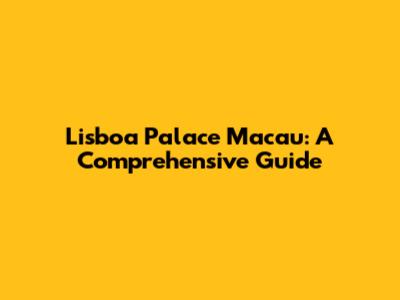 Lisboa Palace Macau: A Comprehensive Guide