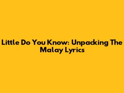 Little Do You Know: Unpacking The Malay Lyrics