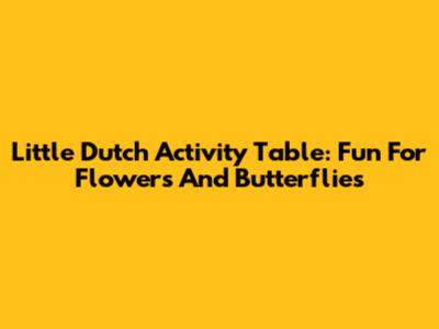 Little Dutch Activity Table: Fun For Flowers And Butterflies