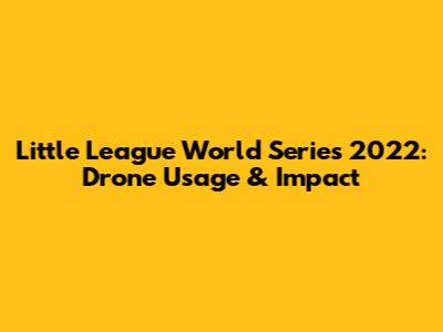 Little League World Series 2022: Drone Usage & Impact