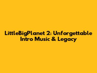 LittleBigPlanet 2: Unforgettable Intro Music & Legacy