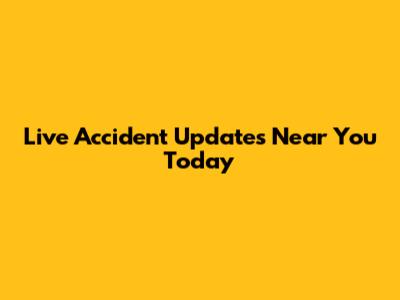 Live Accident Updates Near You Today