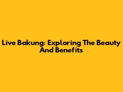 Live Bakung: Exploring The Beauty And Benefits