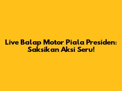 Live Balap Motor Piala Presiden: Saksikan Aksi Seru!