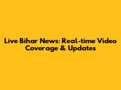 Live Bihar News: Real-time Video Coverage & Updates