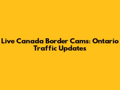 Live Canada Border Cams: Ontario Traffic Updates