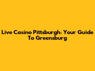 Live Casino Pittsburgh: Your Guide To Greensburg