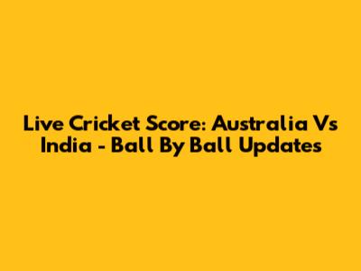 Live Cricket Score: Australia Vs India - Ball By Ball Updates