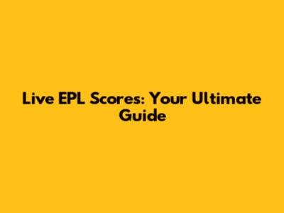 Live EPL Scores: Your Ultimate Guide