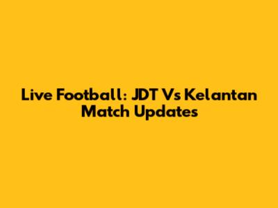 Live Football: JDT Vs Kelantan Match Updates