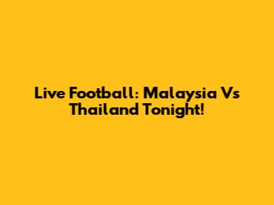 Live Football: Malaysia Vs Thailand Tonight!