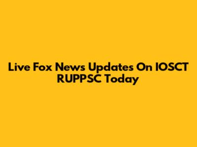 Live Fox News Updates On IOSCT RUPPSC Today