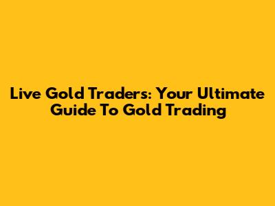 Live Gold Traders: Your Ultimate Guide To Gold Trading