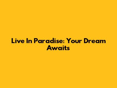 Live In Paradise: Your Dream Awaits