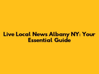 Live Local News Albany NY: Your Essential Guide
