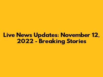 Live News Updates: November 12, 2022 - Breaking Stories