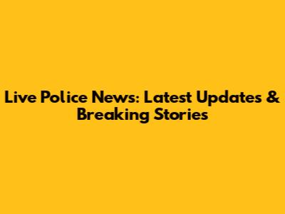 Live Police News: Latest Updates & Breaking Stories