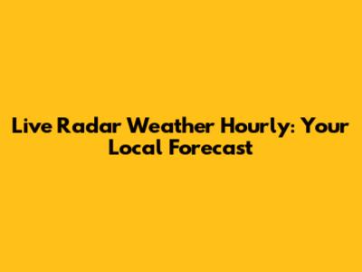 Live Radar Weather Hourly: Your Local Forecast