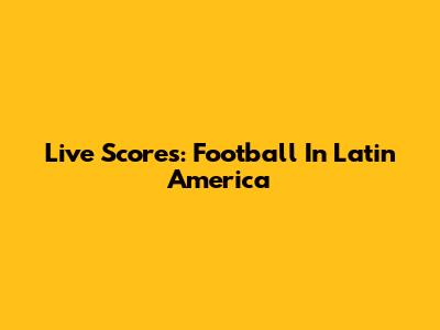 Live Scores: Football In Latin America