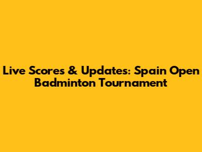 Live Scores & Updates: Spain Open Badminton Tournament