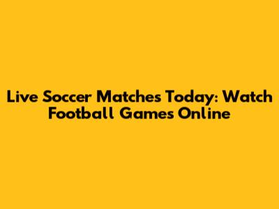 Live Soccer Matches Today: Watch Football Games Online