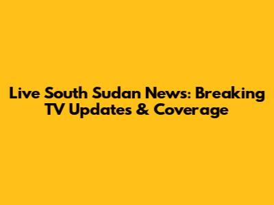 Live South Sudan News: Breaking TV Updates & Coverage