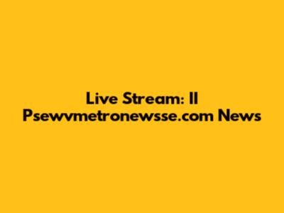 Live Stream: II Psewvmetronewsse.com News