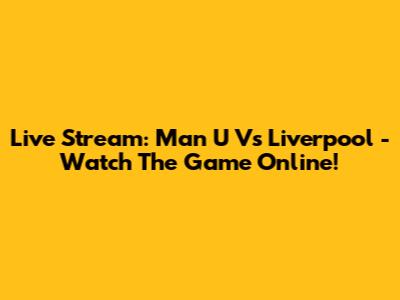 Live Stream: Man U Vs Liverpool - Watch The Game Online!