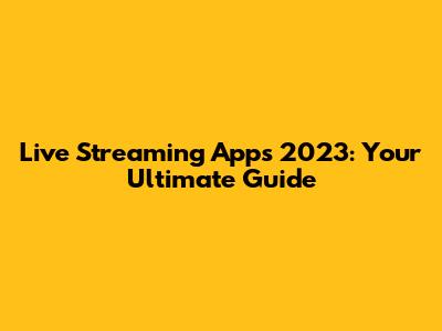Live Streaming Apps 2023: Your Ultimate Guide