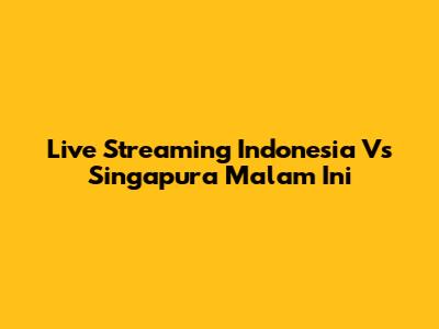 Live Streaming Indonesia Vs Singapura Malam Ini