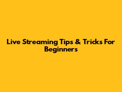 Live Streaming Tips & Tricks For Beginners