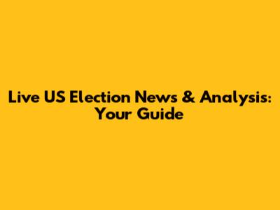 Live US Election News & Analysis: Your Guide