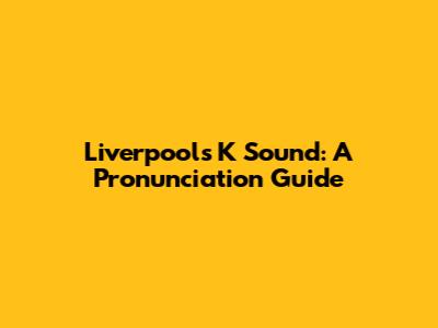 Liverpool's 'K' Sound: A Pronunciation Guide