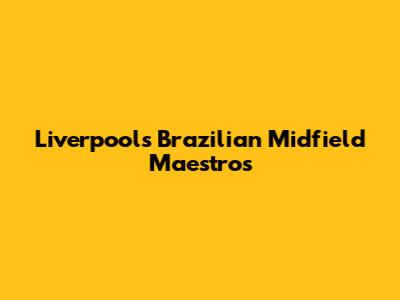 Liverpool's Brazilian Midfield Maestros