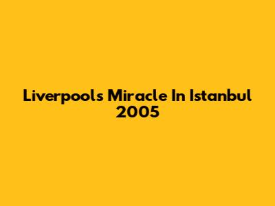 Liverpool's Miracle In Istanbul 2005