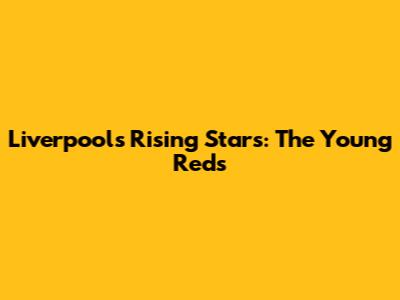 Liverpool's Rising Stars: The Young Reds
