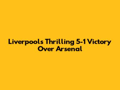 Liverpool's Thrilling 5-1 Victory Over Arsenal