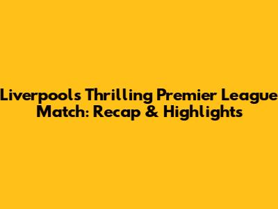 Liverpool's Thrilling Premier League Match: Recap & Highlights