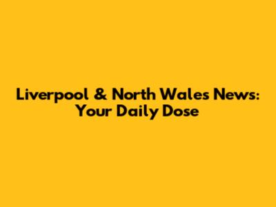 Liverpool & North Wales News: Your Daily Dose