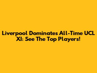 Liverpool Dominates All-Time UCL XI: See The Top Players!