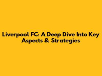 Liverpool FC: A Deep Dive Into Key Aspects & Strategies