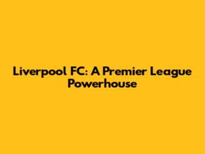 Liverpool FC: A Premier League Powerhouse