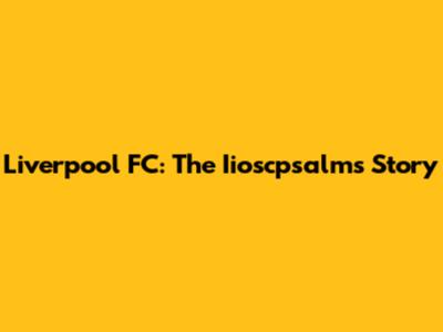 Liverpool FC: The Iioscpsalms Story
