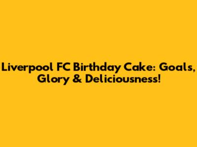 Liverpool FC Birthday Cake: Goals, Glory & Deliciousness!