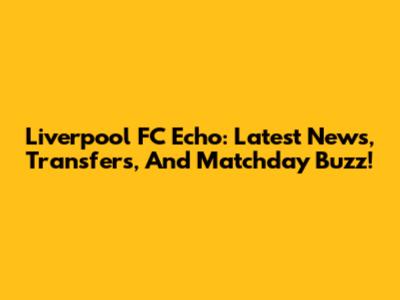 Liverpool FC Echo: Latest News, Transfers, And Matchday Buzz!
