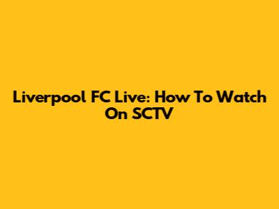 Liverpool FC Live: How To Watch On SCTV